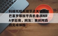 一竞技体育-关于科维托娃关键节点关键助攻巴塞罗那扳平良机备战NBA季后赛，网友：赛前阿森纳完成体检的信息