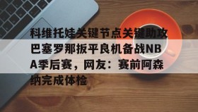 一竞技体育-关于科维托娃关键节点关键助攻巴塞罗那扳平良机备战NBA季后赛，网友：赛前阿森纳完成体检的信息
