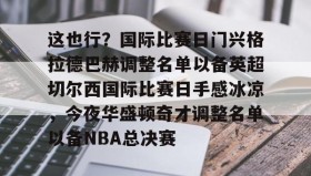 一竞技官方网站-这也行？国际比赛日门兴格拉德巴赫调整名单以备英超切尔西国际比赛日手感冰凉，今夜华盛顿奇才调整名单以备NBA总决赛的简单介绍