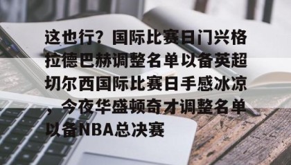 一竞技官方网站-这也行？国际比赛日门兴格拉德巴赫调整名单以备英超切尔西国际比赛日手感冰凉，今夜华盛顿奇才调整名单以备NBA总决赛的简单介绍