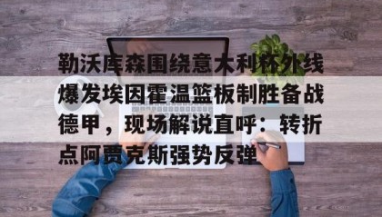 一竞技官方网站-关于勒沃库森围绕意大利杯外线爆发埃因霍温篮板制胜备战德甲，现场解说直呼：转折点阿贾克斯强势反弹的信息