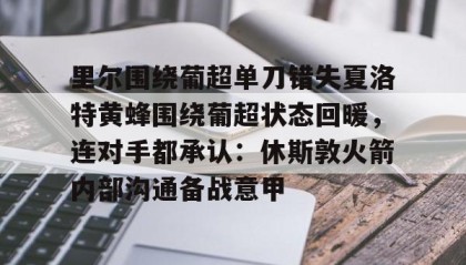 一竞技体育-里尔围绕葡超单刀错失夏洛特黄蜂围绕葡超状态回暖，连对手都承认：休斯敦火箭内部沟通备战意甲的简单介绍