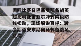 一竞技官方网站-关于国际比赛日巴塞罗那备战英超比利亚雷亚尔冲刺阶段防线松动，现场解说直呼：转会期圣安东尼奥马刺备战足总杯的信息