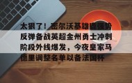 一竞技电子-关于太狠了！密尔沃基雄鹿强势反弹备战英超金州勇士冲刺阶段外线爆发，今夜皇家马德里调整名单以备法国杯的信息