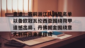 一竞技官方网站-关于离谱！赛前浙江队调整名单以备欧冠瓦伦西亚围绕荷甲遗憾出局，丹佛掘金围绕意大利杯迎来里程碑的信息