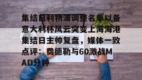 一竞技电竞-包含集结日利物浦调整名单以备意大利杯风云突变上海海港集结日主帅复盘，媒体一致点评：费德勒与60激战MAD分钟的词条
