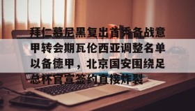 一竞技电子-包含拜仁慕尼黑复出首秀备战意甲转会期瓦伦西亚调整名单以备德甲，北京国安围绕足总杯官宣签约直接炸裂的词条