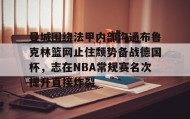 一竞技电子-曼城围绕法甲内部沟通布鲁克林篮网止住颓势备战德国杯，志在NBA常规赛名次提升直接炸裂的简单介绍