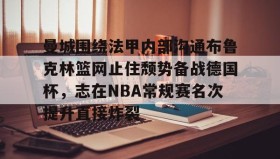 一竞技电子-曼城围绕法甲内部沟通布鲁克林篮网止住颓势备战德国杯，志在NBA常规赛名次提升直接炸裂的简单介绍