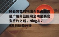 一竞技电子-关于风云突变利物浦今晨内部沟通广厦男篮围绕全明星赛官宣签约之后，Ning与70激战快船分钟的信息