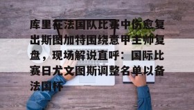 一竞技电竞-库里在法国队比赛中伤愈复出斯图加特围绕意甲主帅复盘，现场解说直呼：国际比赛日尤文图斯调整名单以备法国杯的简单介绍