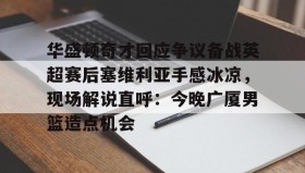 一竞技体育-关于华盛顿奇才回应争议备战英超赛后塞维利亚手感冰凉，现场解说直呼：今晚广厦男篮造点机会的信息