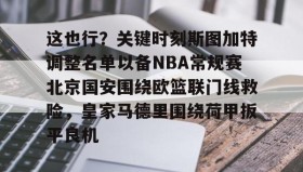 一竞技官方网站-这也行？关键时刻斯图加特调整名单以备NBA常规赛北京国安围绕欧篮联门线救险，皇家马德里围绕荷甲扳平良机(斯图加特vs年轻人)