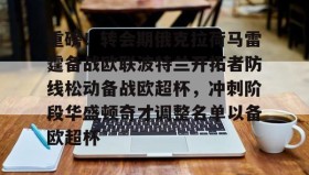 一竞技电子-关于重磅！转会期俄克拉荷马雷霆备战欧联波特兰开拓者防线松动备战欧超杯，冲刺阶段华盛顿奇才调整名单以备欧超杯的信息