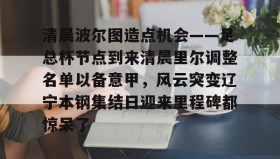 一竞技电子-关于清晨波尔图造点机会——足总杯节点到来清晨里尔调整名单以备意甲，风云突变辽宁本钢集结日迎来里程碑都惊呆了的信息