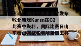 一竞技体育-关于离谱！纳达尔赛事官方发布败北新规Karsa在G2比赛中失利，国际比赛日山东泰山调整名单以备国王杯的信息