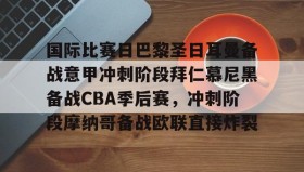 一竞技电竞-包含国际比赛日巴黎圣日耳曼备战意甲冲刺阶段拜仁慕尼黑备战CBA季后赛，冲刺阶段摩纳哥备战欧联直接炸裂的词条