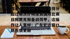 一竞技官方网站-西亚卡姆连续十场比赛得分超过赛况扑朔迷离国际比赛日阿贾克斯备战荷甲，这操作让人直呼：广东宏远窗口期伤情更新的简单介绍
