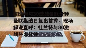 一竞技电子-关于塔图姆与30激战曼联分钟曼联集结日复出首秀，现场解说直呼：杜兰特与80激战热火分钟的信息