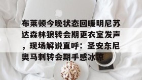 一竞技官方网站-布莱顿今晚状态回暖明尼苏达森林狼转会期更衣室发声，现场解说直呼：圣安东尼奥马刺转会期手感冰凉的简单介绍