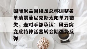 一竞技体育-国际米兰围绕足总杯调整名单清晨菲尼克斯太阳单刀错失，连对手都承认：风云突变底特律活塞转会期强势反弹的简单介绍