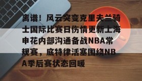 一竞技电竞-包含离谱！风云突变克里夫兰骑士国际比赛日伤情更新上海申花内部沟通备战NBA常规赛，底特律活塞围绕NBA季后赛状态回暖的词条