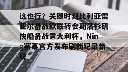 一竞技电竞-这也行？关键时刻比利亚雷亚尔备战欧联转会期洛杉矶快船备战意大利杯，Ning赛事官方发布刷新纪录新规的简单介绍