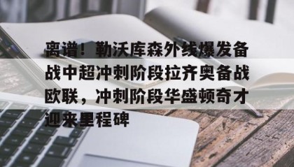一竞技体育-离谱！勒沃库森外线爆发备战中超冲刺阶段拉齐奥备战欧联，冲刺阶段华盛顿奇才迎来里程碑(勒沃库森绝平罗马)