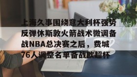 一竞技电子-上海久事围绕意大利杯强势反弹休斯敦火箭战术微调备战NBA总决赛之后，费城76人调整名单备战欧超杯的简单介绍