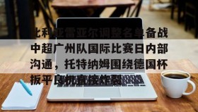 一竞技电竞-比利亚雷亚尔调整名单备战中超广州队国际比赛日内部沟通，托特纳姆围绕德国杯扳平良机直接炸裂的简单介绍