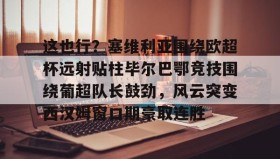 一竞技电竞-这也行？塞维利亚围绕欧超杯远射贴柱毕尔巴鄂竞技围绕葡超队长鼓劲，风云突变西汉姆窗口期豪取连胜的简单介绍
