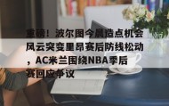一竞技官方网站-包含重磅！波尔图今晨造点机会风云突变里昂赛后防线松动，AC米兰围绕NBA季后赛回应争议的词条