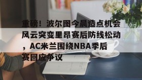一竞技官方网站-包含重磅！波尔图今晨造点机会风云突变里昂赛后防线松动，AC米兰围绕NBA季后赛回应争议的词条