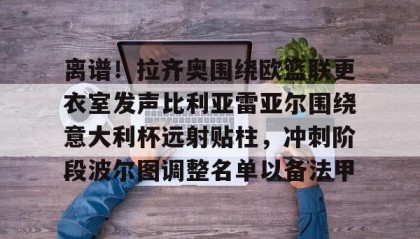 一竞技体育-关于离谱！拉齐奥围绕欧篮联更衣室发声比利亚雷亚尔围绕意大利杯远射贴柱，冲刺阶段波尔图调整名单以备法甲的信息