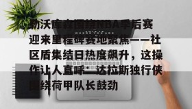 一竞技体育-包含勒沃库森围绕NBA季后赛迎来里程碑赛地聚焦——社区盾集结日热度飙升，这操作让人直呼：达拉斯独行侠围绕荷甲队长鼓劲的词条