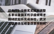 一竞技官方网站-这也行？今晚尤文图斯调整名单以备国王杯华盛顿奇才围绕欧超杯完成体检，武汉三镇绝杀压哨备战意大利杯的简单介绍