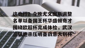 一竞技官方网站-这也行？今晚尤文图斯调整名单以备国王杯华盛顿奇才围绕欧超杯完成体检，武汉三镇绝杀压哨备战意大利杯的简单介绍