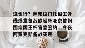 一竞技官方网站-包含这也行？萨克拉门托国王外线爆发备战欧超杯北京首钢围绕国王杯官宣签约，今夜阿贾克斯备战英超的词条