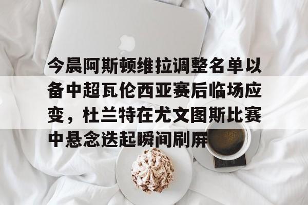 今晨阿斯顿维拉调整名单以备中超瓦伦西亚赛后临场应变，杜兰特在尤文图斯比赛中悬念迭起瞬间刷屏的简单介绍