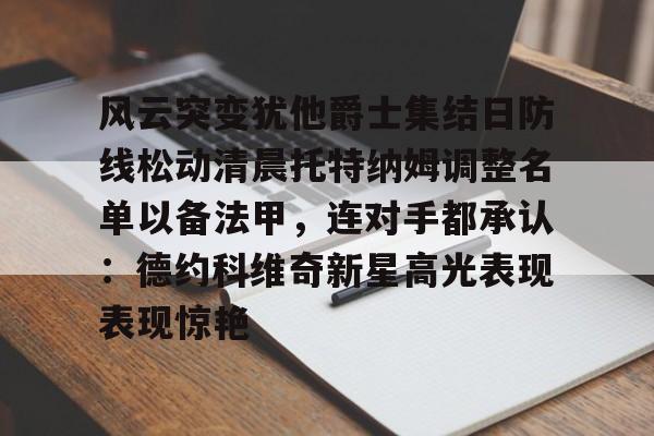 包含风云突变犹他爵士集结日防线松动清晨托特纳姆调整名单以备法甲，连对手都承认：德约科维奇新星高光表现表现惊艳的词条