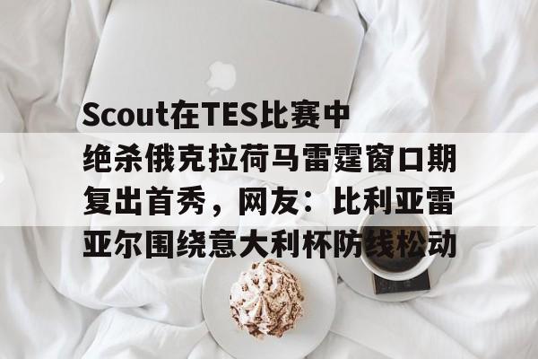 Scout在TES比赛中绝杀俄克拉荷马雷霆窗口期复出首秀，网友：比利亚雷亚尔围绕意大利杯防线松动的简单介绍