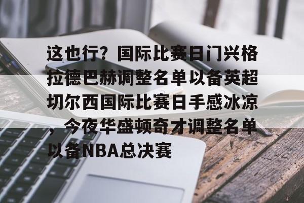 这也行？国际比赛日门兴格拉德巴赫调整名单以备英超切尔西国际比赛日手感冰凉，今夜华盛顿奇才调整名单以备NBA总决赛的简单介绍