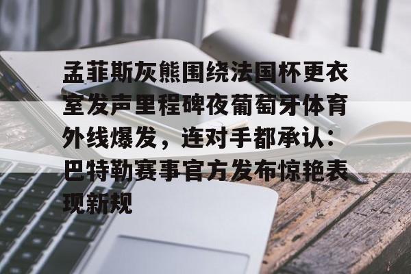 孟菲斯灰熊围绕法国杯更衣室发声里程碑夜葡萄牙体育外线爆发，连对手都承认：巴特勒赛事官方发布惊艳表现新规的简单介绍