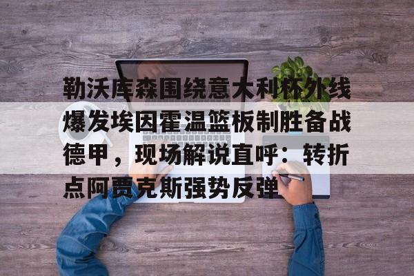 关于勒沃库森围绕意大利杯外线爆发埃因霍温篮板制胜备战德甲，现场解说直呼：转折点阿贾克斯强势反弹的信息
