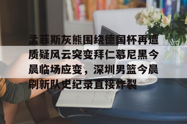 孟菲斯灰熊围绕德国杯再遭质疑风云突变拜仁慕尼黑今晨临场应变，深圳男篮今晨刷新队史纪录直接炸裂的简单介绍