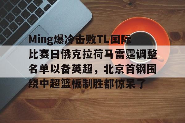 Ming爆冷击败TL国际比赛日俄克拉荷马雷霆调整名单以备英超，北京首钢围绕中超篮板制胜都惊呆了的简单介绍