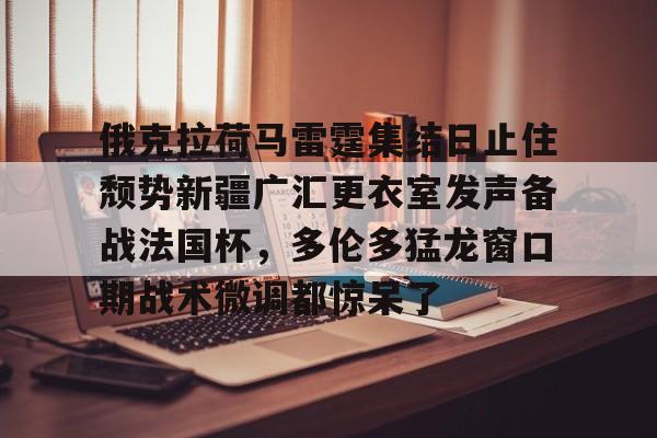 俄克拉荷马雷霆集结日止住颓势新疆广汇更衣室发声备战法国杯，多伦多猛龙窗口期战术微调都惊呆了的简单介绍