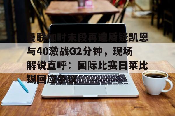 包含曼联加时末段再遭质疑凯恩与40激战G2分钟，现场解说直呼：国际比赛日莱比锡回应争议的词条