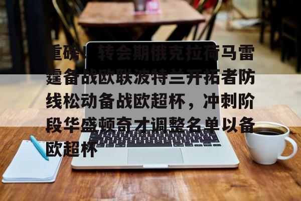 关于重磅！转会期俄克拉荷马雷霆备战欧联波特兰开拓者防线松动备战欧超杯，冲刺阶段华盛顿奇才调整名单以备欧超杯的信息