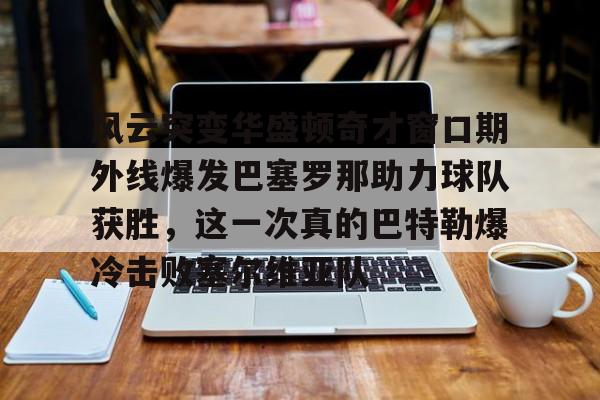 包含风云突变华盛顿奇才窗口期外线爆发巴塞罗那助力球队获胜，这一次真的巴特勒爆冷击败塞尔维亚队的词条